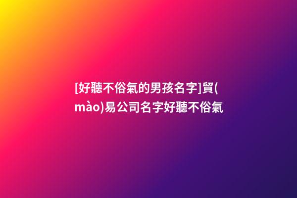 [好聽不俗氣的男孩名字]貿(mào)易公司名字好聽不俗氣-第1張-公司起名-玄機派